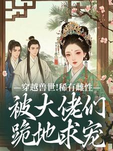 穿越兽世！稀有雌性被大佬们跪地求宠